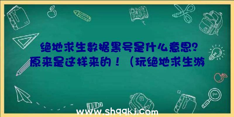 绝地求生数据黑号是什么意思？原来是这样来的！（玩绝地求生游戏常常听别人说新号黑号的,都不知这是什么东西）